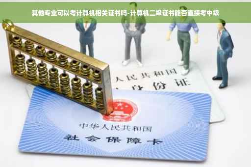 其他专业可以考计算机相关证书吗-计算机二级证书能否直接考中级 其他专业可以考计算机相关证书吗-计算机二级证书能否直接考中级