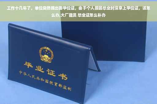 工作十几年了，单位突然提出要学位证，由于个人原因毕业时没拿上学位证，该怎么办,大厂裁员 毕业证怎么补办