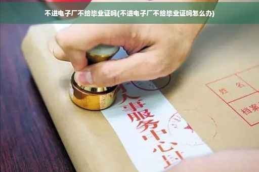 不进电子厂不给毕业证吗(不进电子厂不给毕业证吗怎么办)