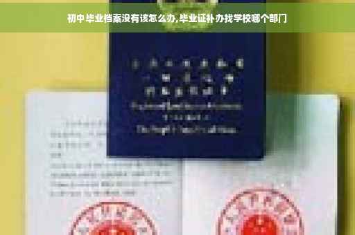 初中毕业档案没有该怎么办,毕业证补办找学校哪个部门