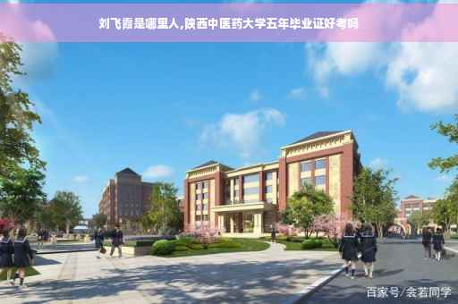 刘飞霞是哪里人,陕西中医药大学五年毕业证好考吗