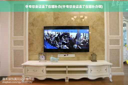 中专毕业证丢了在哪补办(中专毕业证丢了在哪补办呢)