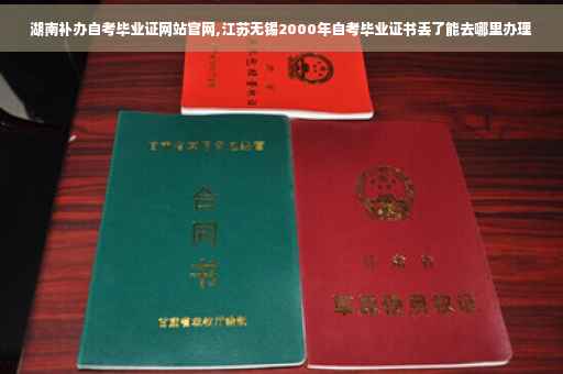 湖南补办自考毕业证网站官网,江苏无锡2000年自考毕业证书丢了能去哪里办理