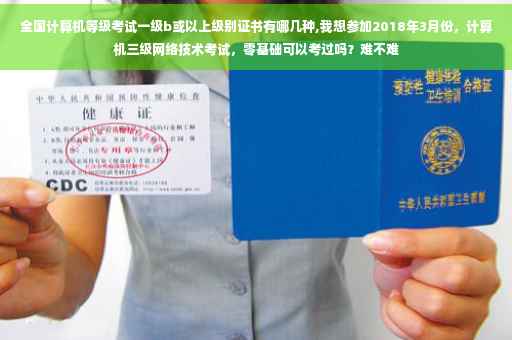 全国计算机等级考试一级b或以上级别证书有哪几种,我想参加2018年3月份，计算机三级网络技术考试，零基础可以考过吗？难不难