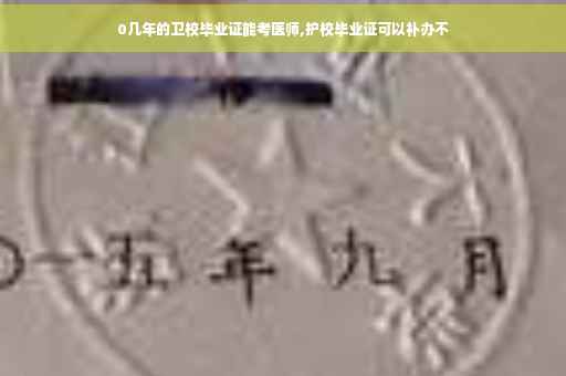 0几年的卫校毕业证能考医师,护校毕业证可以补办不 0几年的卫校毕业证能考医师,护校毕业证可以补办不