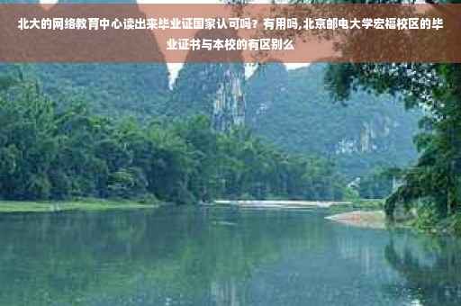 北大的网络教育中心读出来毕业证国家认可吗？有用吗,北京邮电大学宏福校区的毕业证书与本校的有区别么