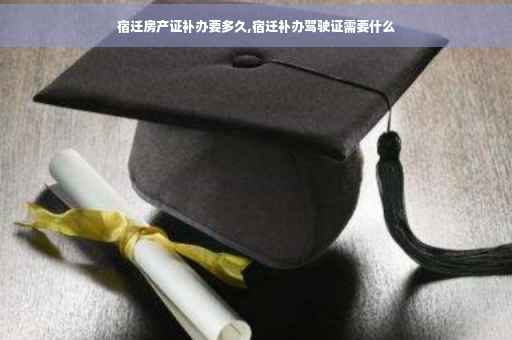 宿迁房产证补办要多久,宿迁补办驾驶证需要什么