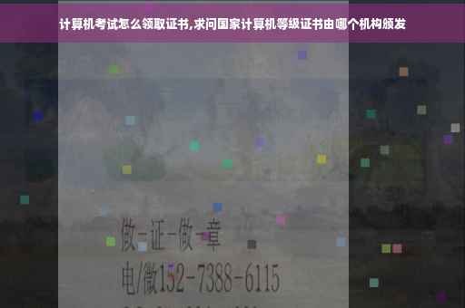 计算机考试怎么领取证书,求问国家计算机等级证书由哪个机构颁发