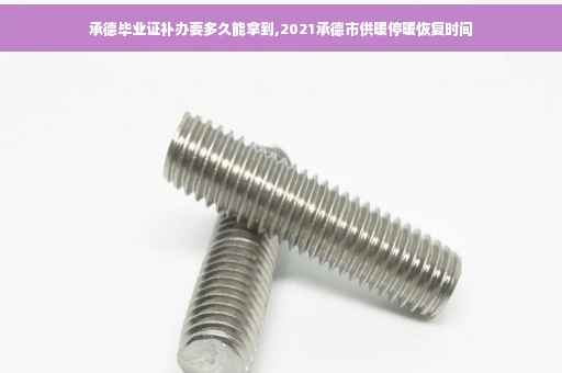 承德毕业证补办要多久能拿到,2021承德市供暖停暖恢复时间