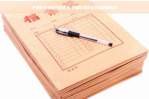 计算机专业能评职称吗,计算机等级证书是职称类吗