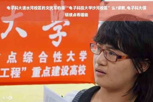 电子科大清水河校区的文凭写的是“电子科技大学沙河校区”么?求教,电子科大保研绩点看哪些