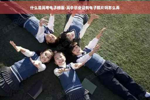 什么是高考电子档案-高中毕业证有电子照片吗怎么弄