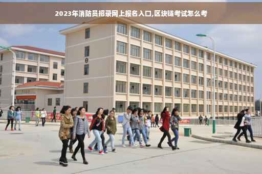 2023年消防员招录网上报名入口,区块链考试怎么考