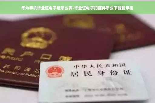 华为手机毕业证电子版怎么弄-毕业证电子扫描件怎么下载到手机 华为手机毕业证电子版怎么弄-毕业证电子扫描件怎么下载到手机
