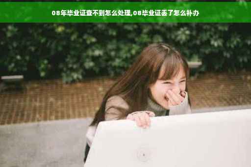 08年毕业证查不到怎么处理,08毕业证丢了怎么补办 08年毕业证查不到怎么处理,08毕业证丢了怎么补办