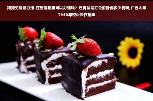 狗狗免疫证办理-在兽医那里可以办理吗？还有就是打免疫针要多少钱呀,广西大学1950年校址是在那里