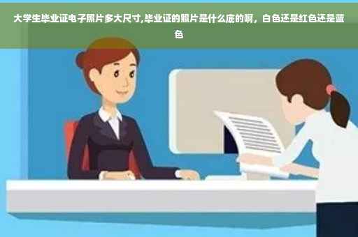 大学生毕业证电子照片多大尺寸,毕业证的照片是什么底的啊，白色还是红色还是蓝色