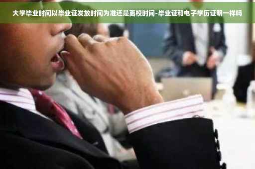 大学毕业时间以毕业证发放时间为准还是离校时间-毕业证和电子学历证明一样吗