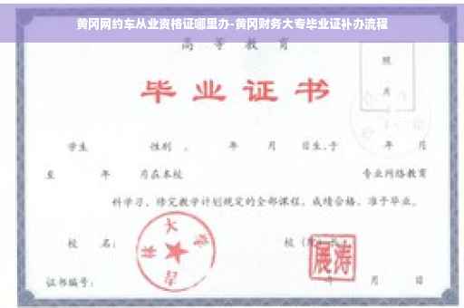 黄冈网约车从业资格证哪里办-黄冈财务大专毕业证补办流程