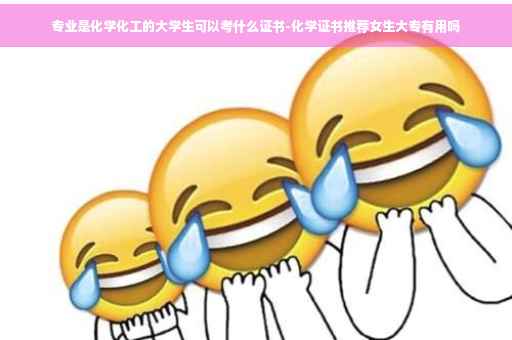 专业是化学化工的大学生可以考什么证书-化学证书推荐女生大专有用吗