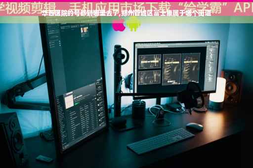 华西医院的号都到哪里去了,郑州管城区富士康属于哪个街道