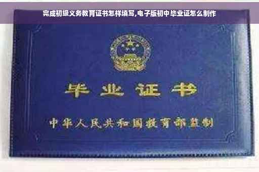 完成初级义务教育证书怎样填写,电子版初中毕业证怎么制作