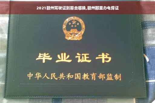 2021赣州驾驶证到期去哪换,赣州那里办电焊证