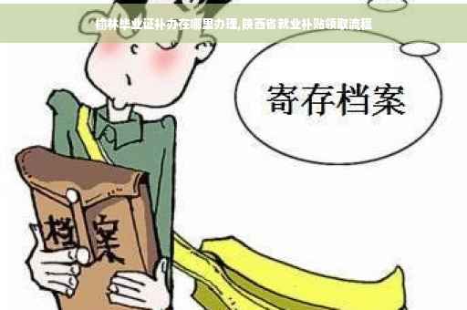 榆林毕业证补办在哪里办理,陕西省就业补贴领取流程