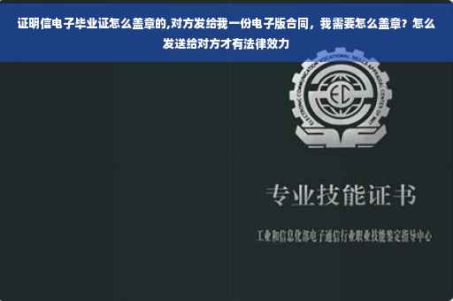 证明信电子毕业证怎么盖章的,对方发给我一份电子版合同，我需要怎么盖章？怎么发送给对方才有法律效力