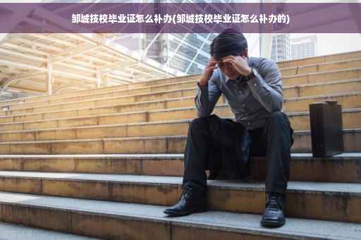 邹城技校毕业证怎么补办(邹城技校毕业证怎么补办的)