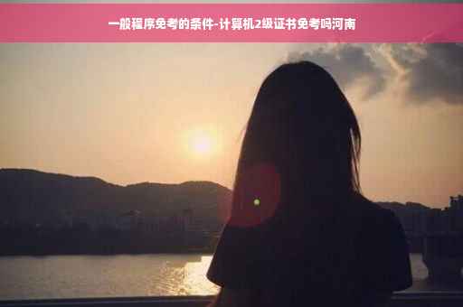 一般程序免考的条件-计算机2级证书免考吗河南