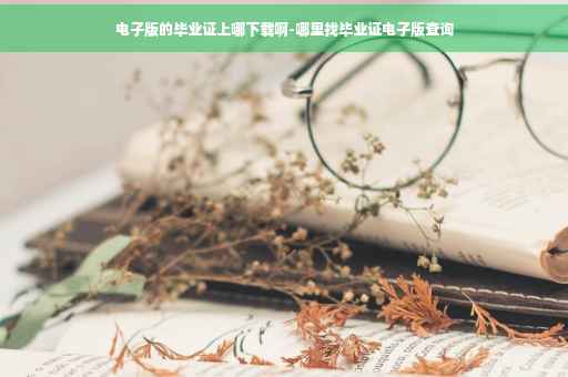 电子版的毕业证上哪下载啊-哪里找毕业证电子版查询