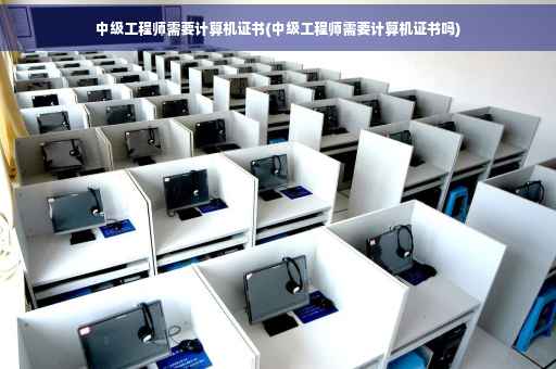 中级工程师需要计算机证书(中级工程师需要计算机证书吗)