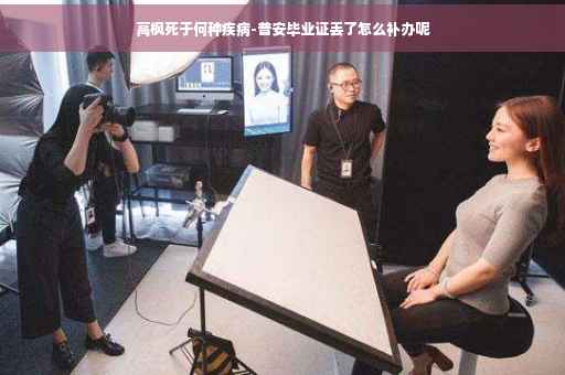 高枫死于何种疾病-普安毕业证丢了怎么补办呢