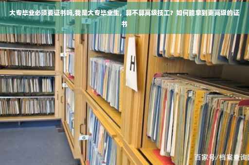 大专毕业必须要证书吗,我是大专毕业生，算不算高级技工？如何能拿到更高级的证书