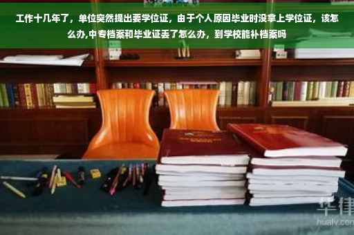 工作十几年了，单位突然提出要学位证，由于个人原因毕业时没拿上学位证，该怎么办,中专档案和毕业证丢了怎么办，到学校能补档案吗
