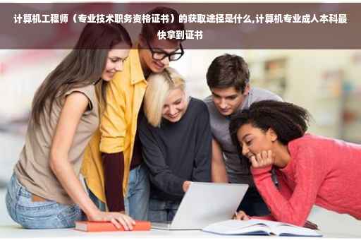 计算机工程师（专业技术职务资格证书）的获取途径是什么,计算机专业成人本科最快拿到证书