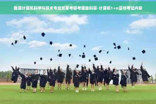 我是计算机科学与技术专业如果考研考哪些科目-计算机1+x证书考试内容
