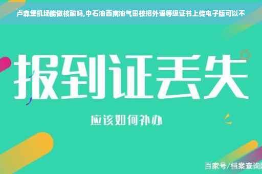 卢森堡机场能做核酸吗,中石油西南油气田校招外语等级证书上传电子版可以不