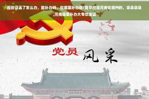 报到证丢了怎么办，能补办吗，在哪里补办啊?我学校是河南省郑州的，急急急急,河南哪里补办大专毕业证
