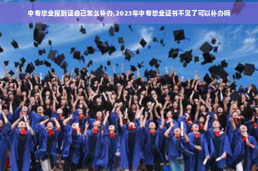 中专毕业报到证自己怎么补办,2023年中专毕业证书不见了可以补办吗