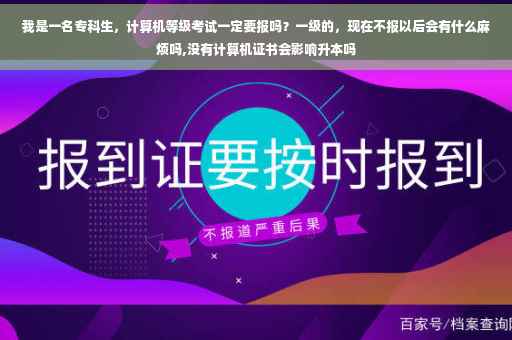 我是一名专科生，计算机等级考试一定要报吗？一级的，现在不报以后会有什么麻烦吗,没有计算机证书会影响升本吗