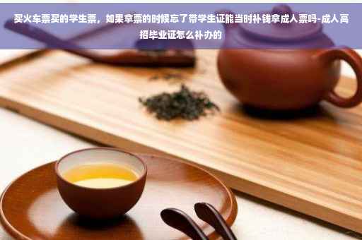 买火车票买的学生票，如果拿票的时候忘了带学生证能当时补钱拿成人票吗-成人高招毕业证怎么补办的