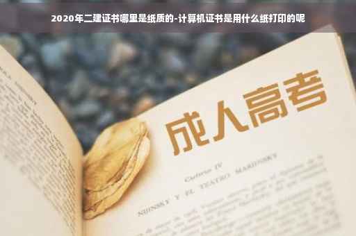 2020年二建证书哪里是纸质的-计算机证书是用什么纸打印的呢