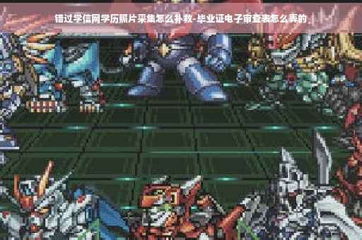 错过学信网学历照片采集怎么补救-毕业证电子审查表怎么弄的 错过学信网学历照片采集怎么补救-毕业证电子审查表怎么弄的