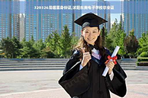 320326是哪里身份证,沭阳东南电子学校毕业证