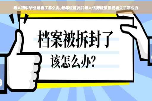 老人初中毕业证丢了怎么办,老年证或高龄老人优待证破损或丢失了怎么办