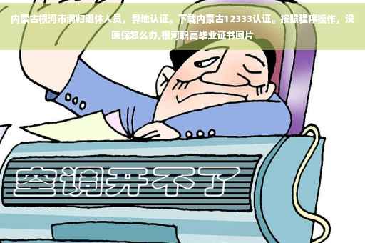 内蒙古根河市满归退休人员，异地认证。下载内蒙古12333认证。按照程序操作，没医保怎么办,根河职高毕业证书图片