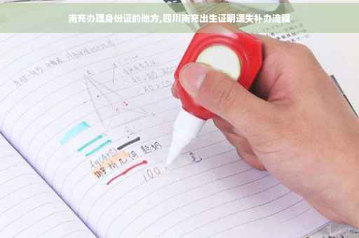 南充办理身份证的地方,四川南充出生证明遗失补办流程