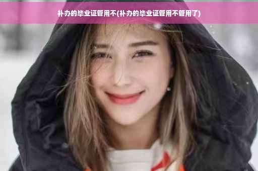 补办的毕业证管用不(补办的毕业证管用不管用了)
